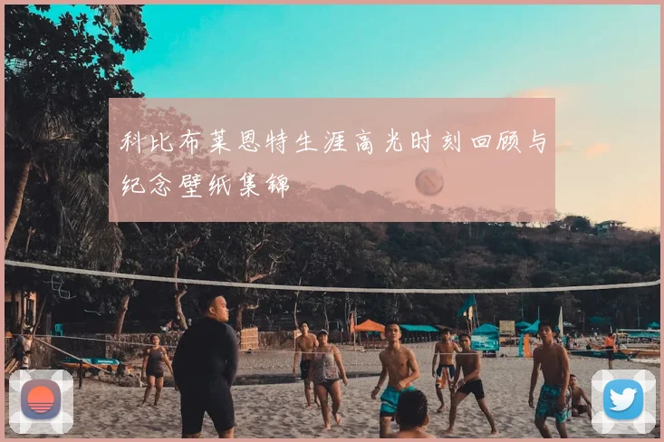 科比布莱恩特生涯高光时刻回顾与纪念壁纸集锦