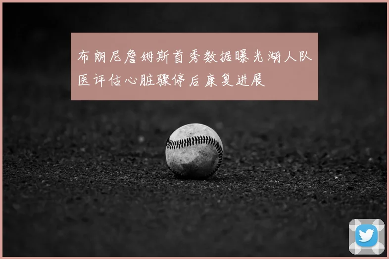 布朗尼詹姆斯首秀数据曝光湖人队医评估心脏骤停后康复进展
