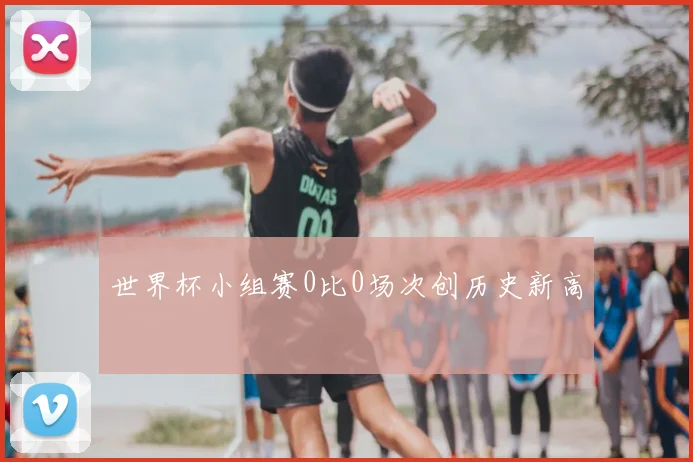 世界杯小组赛0比0场次创历史新高
