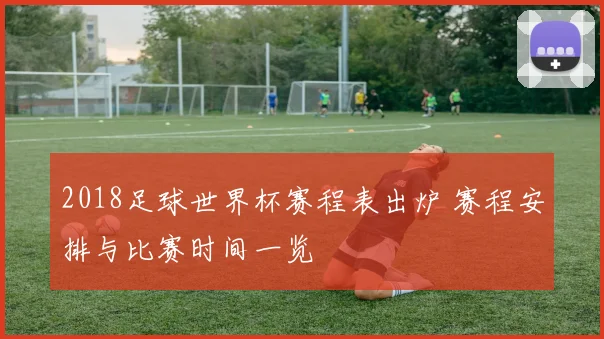 2018足球世界杯赛程表出炉 赛程安排与比赛时间一览