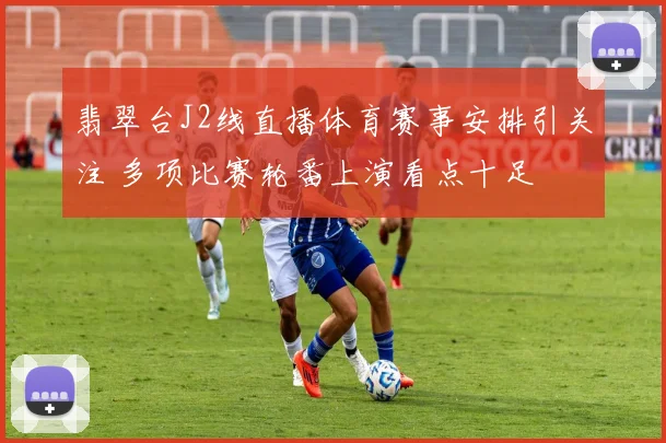 翡翠台J2线直播体育赛事安排引关注 多项比赛轮番上演看点十足