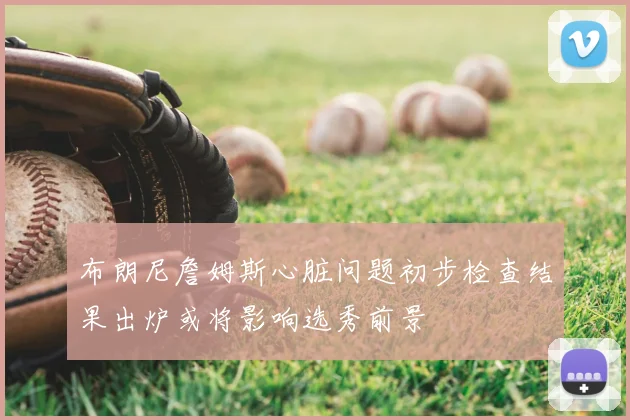 布朗尼詹姆斯心脏问题初步检查结果出炉或将影响选秀前景