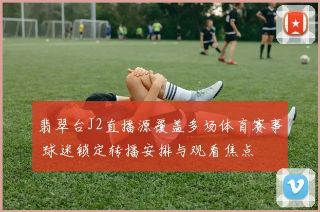 翡翠台J2直播源覆盖多场体育赛事 球迷锁定转播安排与观看焦点