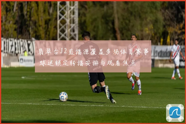 翡翠台J2直播源覆盖多场体育赛事 球迷锁定转播安排与观看焦点