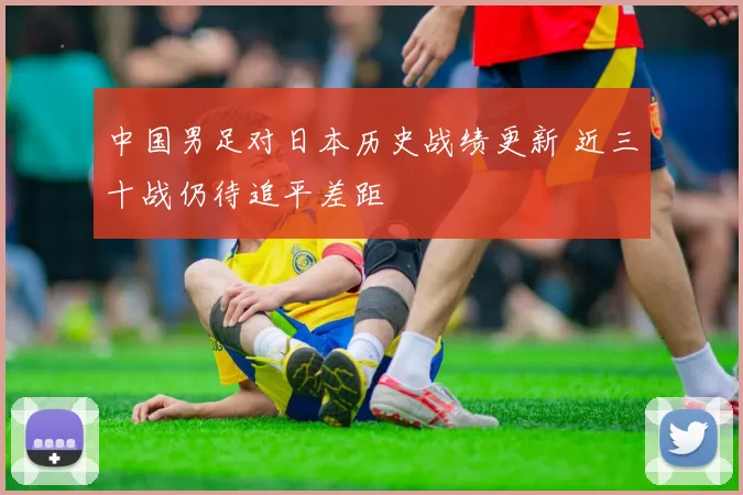 中国男足对日本历史战绩更新 近三十战仍待追平差距