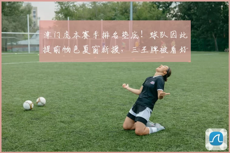 津门虎本赛季排名垫底！球队因此提前物色夏窗新援，三王牌被看好