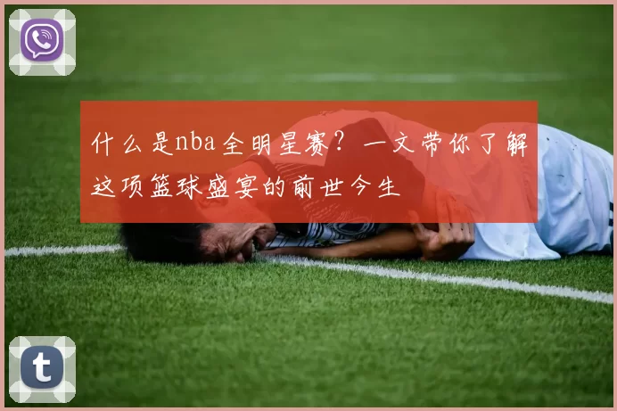 什么是nba全明星赛？一文带你了解这项篮球盛宴的前世今生