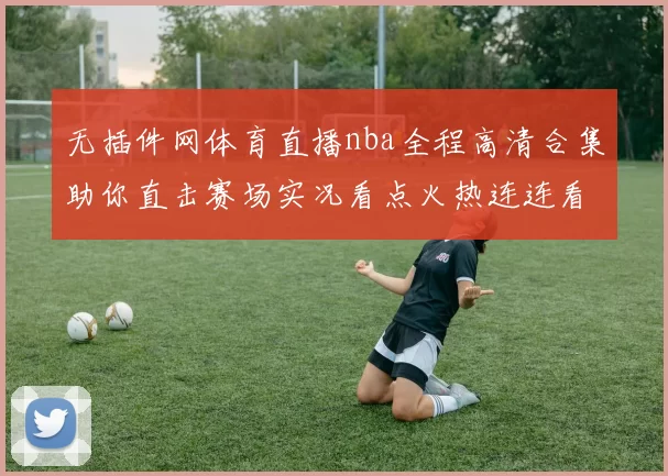 无插件网体育直播nba全程高清合集助你直击赛场实况看点火热连连看