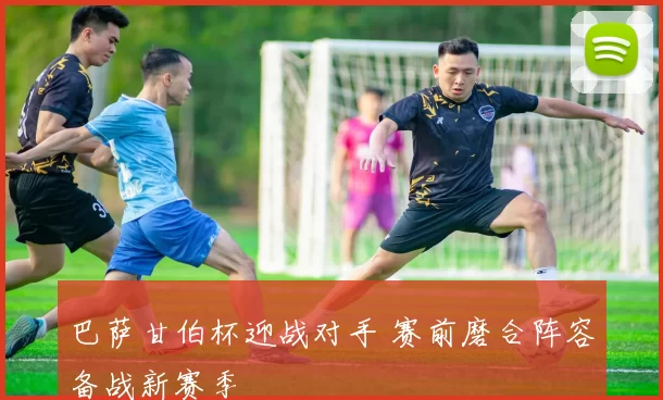 巴萨甘伯杯迎战对手 赛前磨合阵容备战新赛季