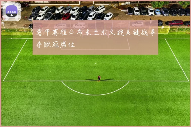 意甲赛程公布米兰尤文迎关键战争夺欧冠席位