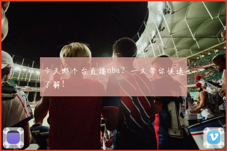 今天哪个台直播nba？一文带你快速了解！