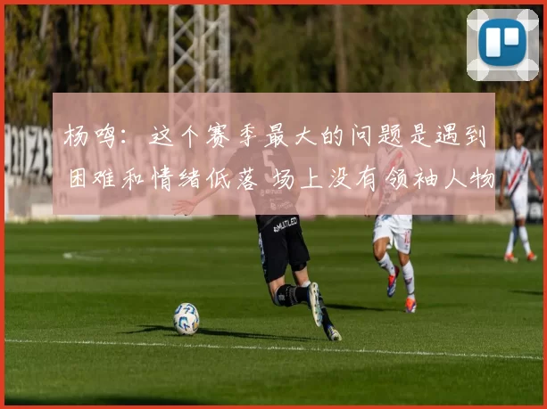 杨鸣：这个赛季最大的问题是遇到困难和情绪低落 场上没有领袖人物