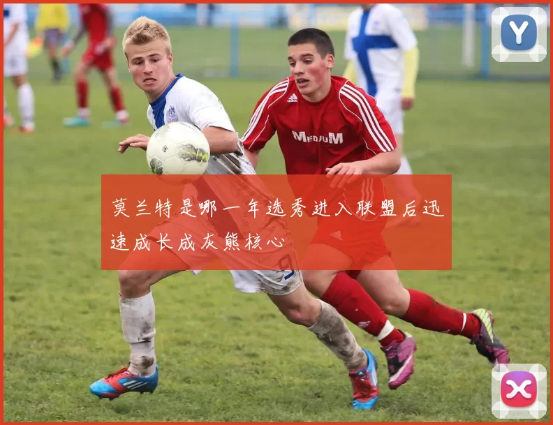 莫兰特是哪一年选秀进入联盟后迅速成长成灰熊核心