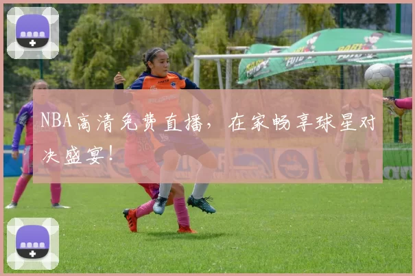 NBA高清免费直播，在家畅享球星对决盛宴！