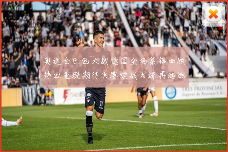 奥运会巴西大战德国全场集锦回顾热血重现期待决赛续战火烽再起燃