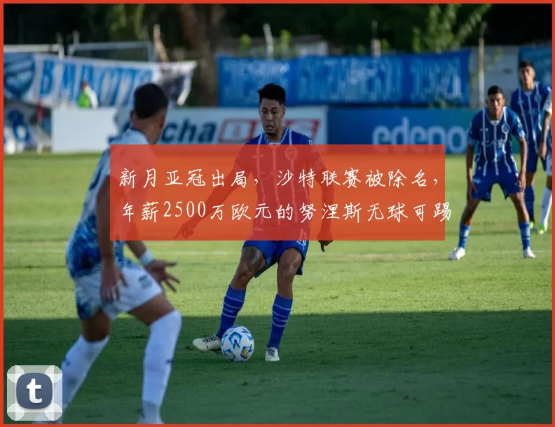 新月亚冠出局，沙特联赛被除名，年薪2500万欧元的努涅斯无球可踢