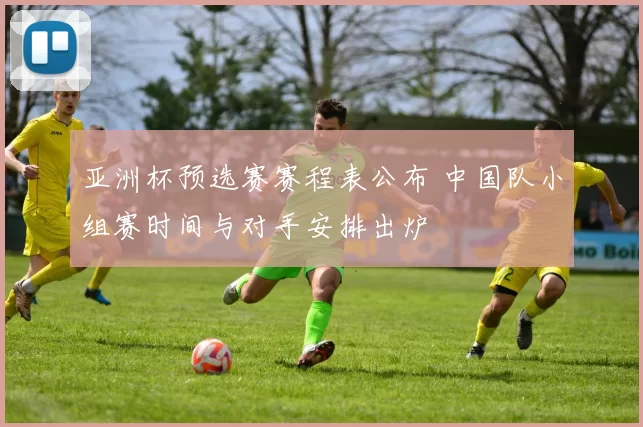 亚洲杯预选赛赛程表公布 中国队小组赛时间与对手安排出炉