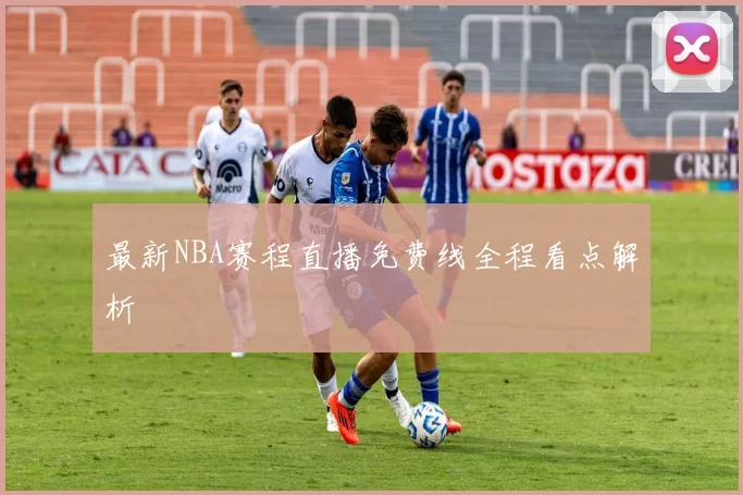 最新NBA赛程直播免费线全程看点解析