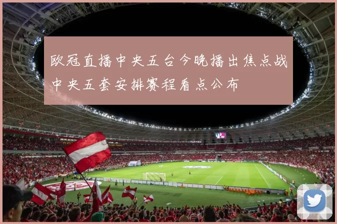 欧冠直播中央五台今晚播出焦点战中央五套安排赛程看点公布