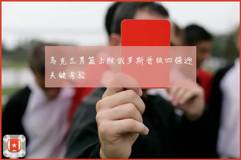 乌克兰男篮击败俄罗斯晋级四强迎关键考验