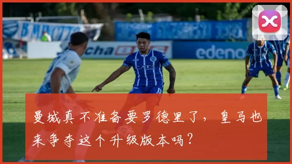 曼城真不准备要罗德里了，皇马也来争夺这个升级版本吗？