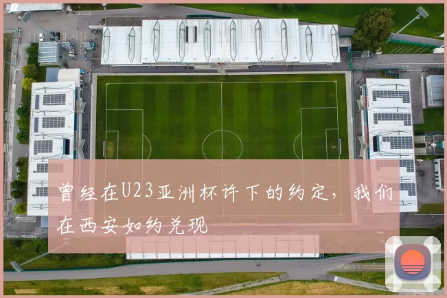曾经在U23亚洲杯许下的约定，我们在西安如约兑现