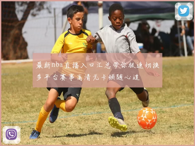 最新nba直播入口汇总带你极速切换多平台赛事高清无卡顿随心追