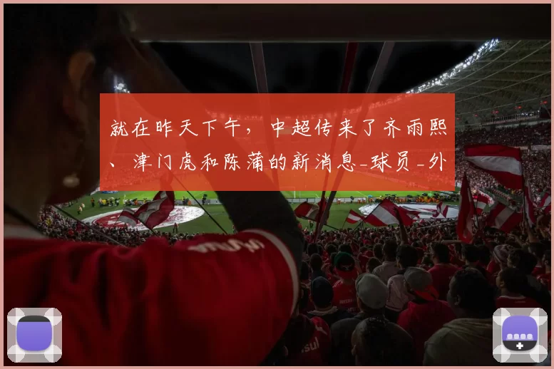 就在昨天下午，中超传来了齐雨熙、津门虎和陈蒲的新消息_球员_外援_位置