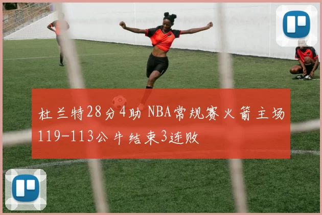 杜兰特28分4助 NBA常规赛火箭主场119-113公牛结束3连败