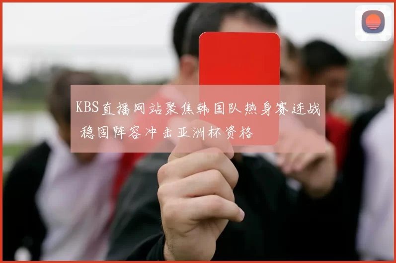 KBS直播网站聚焦韩国队热身赛连战 稳固阵容冲击亚洲杯资格