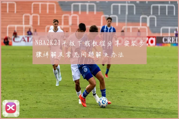 NBA2K21平板下载教程分享 安装步骤详解及常见问题解决办法