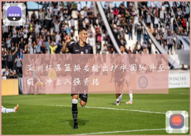 亚洲杯男篮排名榜出炉中国队升至前八冲击八强资格