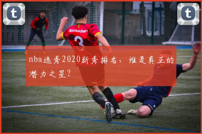 nba选秀2020新秀排名，谁是真正的潜力之星？