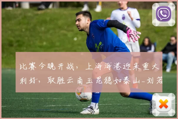 比赛今晚开战，上海海港迎来重大利好，取胜云南玉昆稳如泰山_刘若钒_赛季_优势