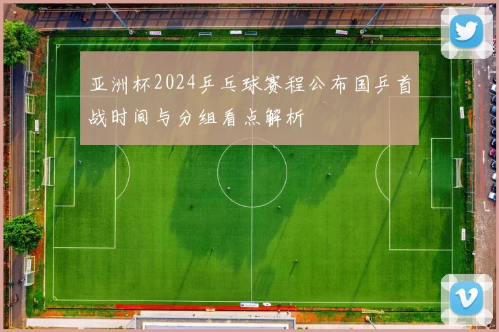 亚洲杯2024乒乓球赛程公布国乒首战时间与分组看点解析