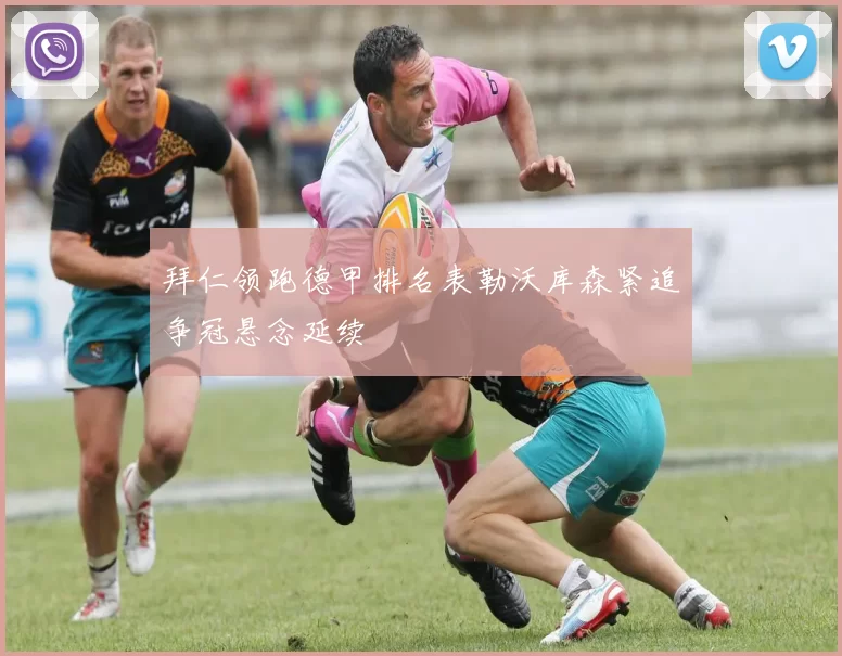 拜仁领跑德甲排名表勒沃库森紧追争冠悬念延续