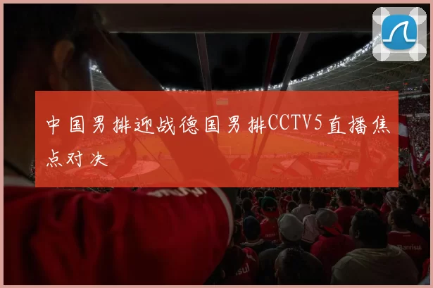 中国男排迎战德国男排CCTV5直播焦点对决