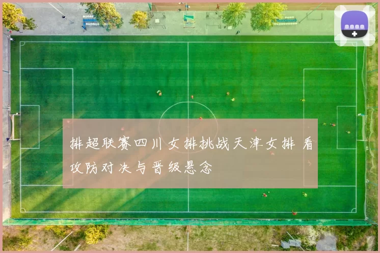 排超联赛四川女排挑战天津女排 看攻防对决与晋级悬念