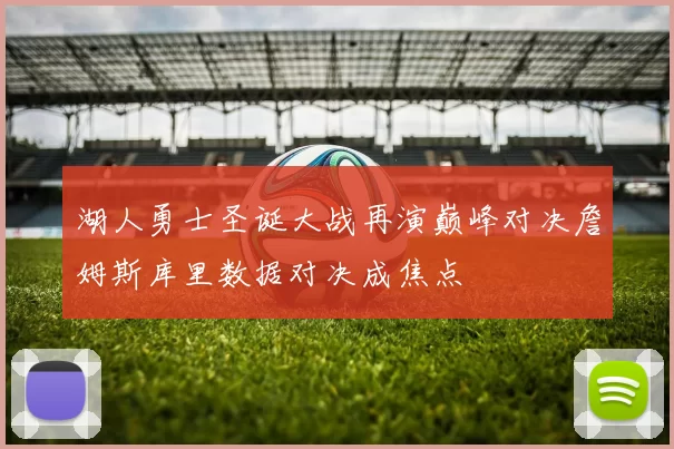湖人勇士圣诞大战再演巅峰对决詹姆斯库里数据对决成焦点