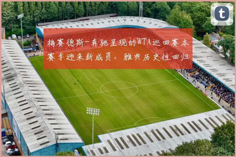 梅赛德斯-奔驰呈现的WTA巡回赛本赛季迎来新成员，雅典历史性回归