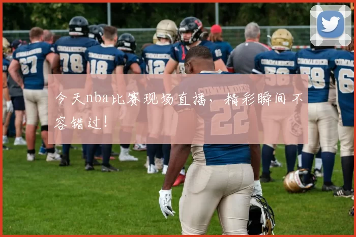 今天nba比赛现场直播，精彩瞬间不容错过！
