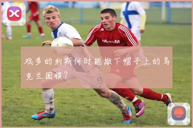 戏多的利斯何时能撤下帽子上的乌克兰国旗？