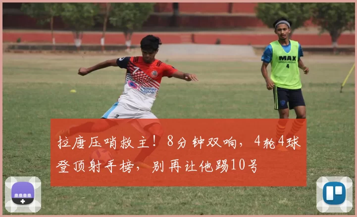拉唐压哨救主！8分钟双响，4轮4球登顶射手榜，别再让他踢10号