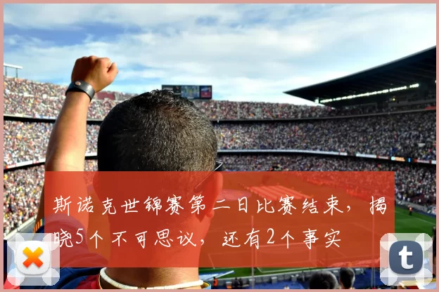 斯诺克世锦赛第二日比赛结束，揭晓5个不可思议，还有2个事实