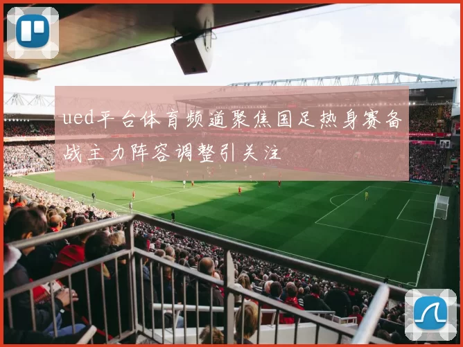 ued平台体育频道聚焦国足热身赛备战主力阵容调整引关注