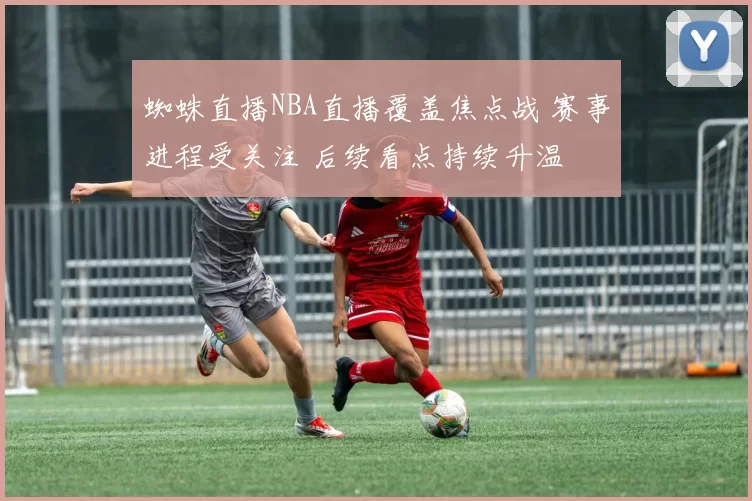 蜘蛛直播NBA直播覆盖焦点战 赛事进程受关注 后续看点持续升温