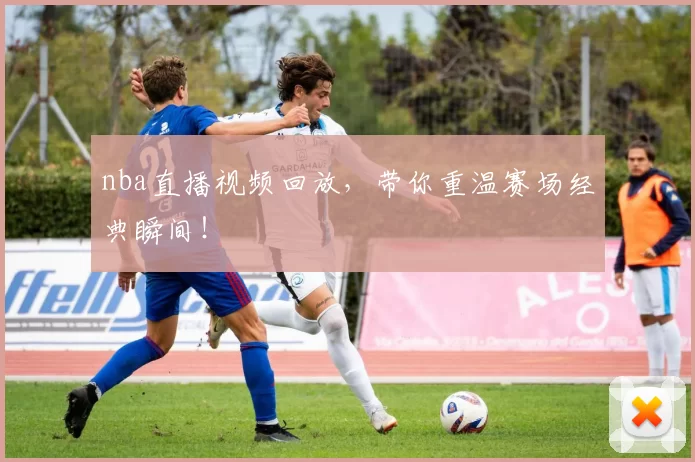 nba直播视频回放，带你重温赛场经典瞬间！
