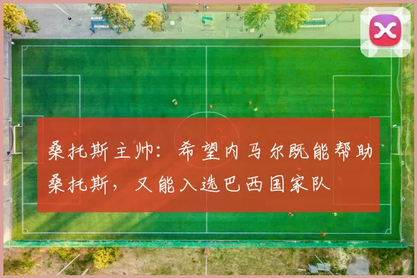 桑托斯主帅：希望内马尔既能帮助桑托斯，又能入选巴西国家队