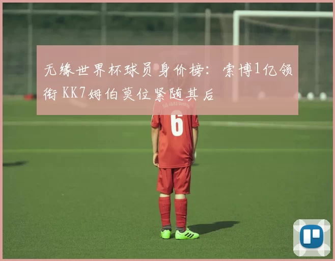 无缘世界杯球员身价榜：索博1亿领衔 KK7姆伯莫位紧随其后