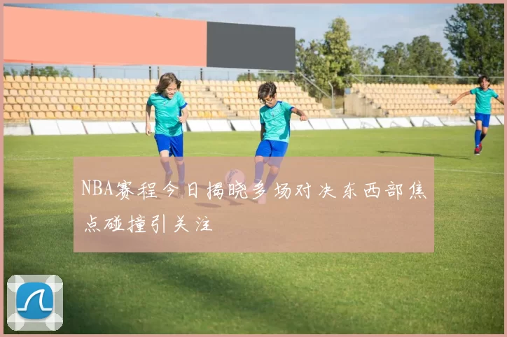 NBA赛程今日揭晓多场对决东西部焦点碰撞引关注